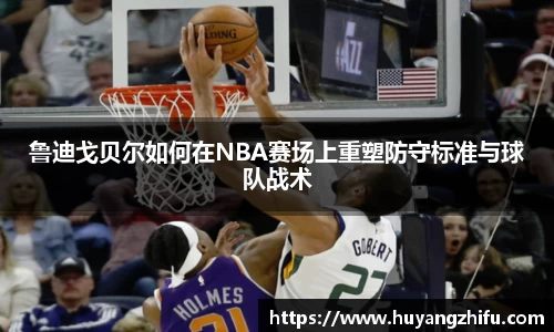 鲁迪戈贝尔如何在NBA赛场上重塑防守标准与球队战术