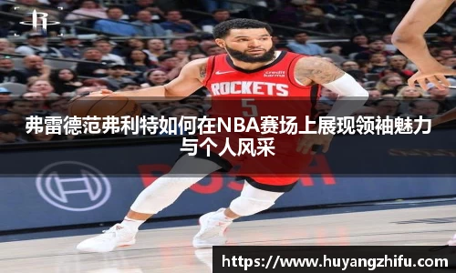 弗雷德范弗利特如何在NBA赛场上展现领袖魅力与个人风采