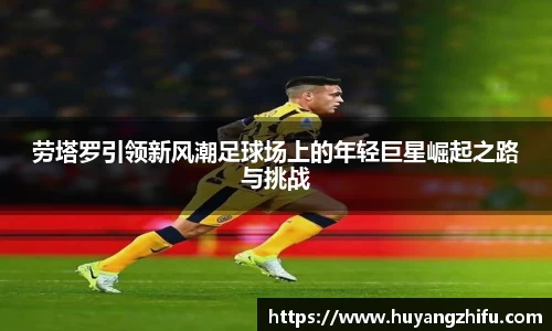 劳塔罗引领新风潮足球场上的年轻巨星崛起之路与挑战