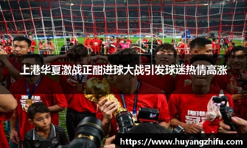 上港华夏激战正酣进球大战引发球迷热情高涨